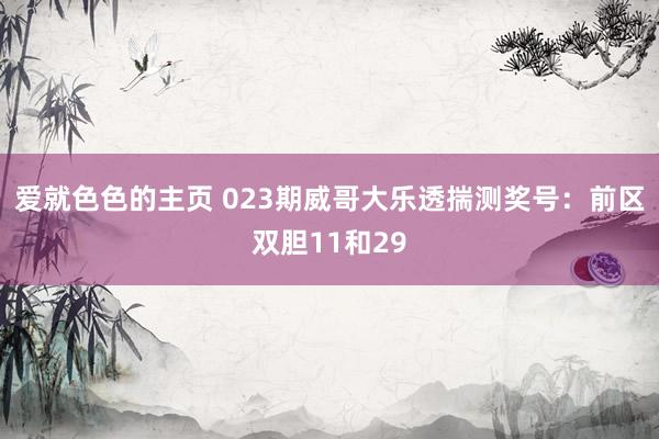 爱就色色的主页 023期威哥大乐透揣测奖号：前区双胆11和29