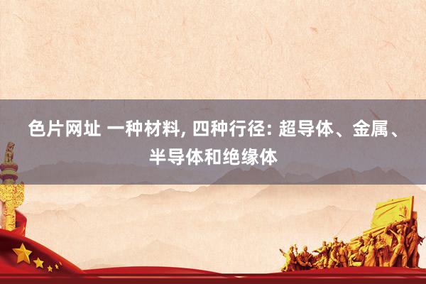 色片网址 一种材料， 四种行径: 超导体、金属、半导体和绝缘体