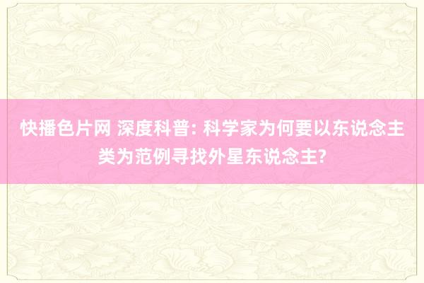 快播色片网 深度科普: 科学家为何要以东说念主类为范例寻找外星东说念主?