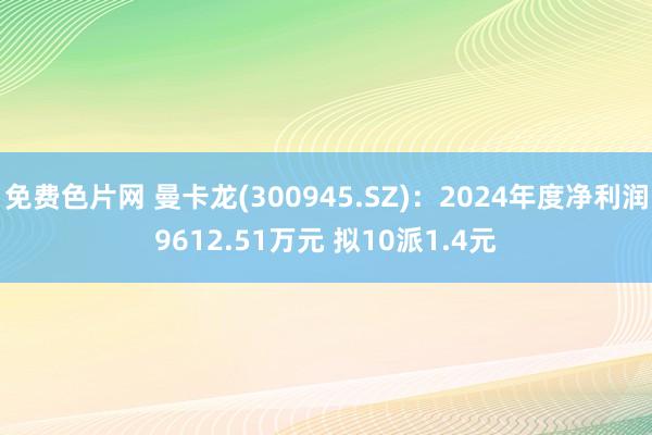 免费色片网 曼卡龙(300945.SZ)：2024年度净利润9612.51万元 拟10派1.4元