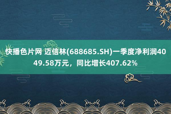 快播色片网 迈信林(688685.SH)一季度净利润4049.58万元，同比增长407.62%