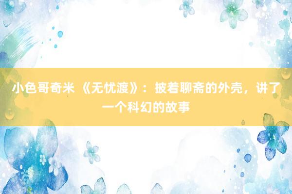 小色哥奇米 《无忧渡》：披着聊斋的外壳，讲了一个科幻的故事