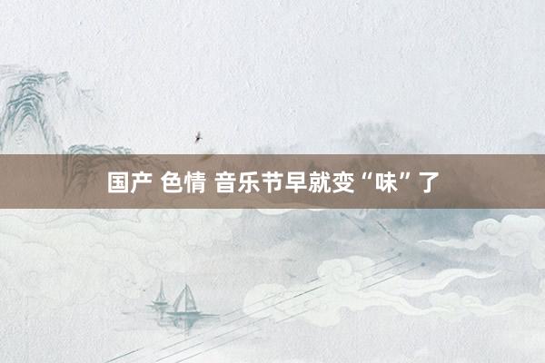 国产 色情 音乐节早就变“味”了