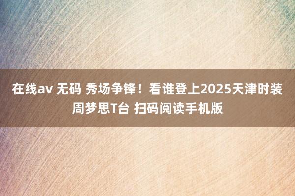 在线av 无码 秀场争锋！看谁登上2025天津时装周梦思T台 扫码阅读手机版